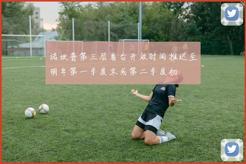 诺坎普第三层看台开放时间推迟至明年第一季度末或第二季度初