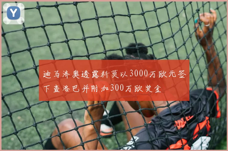 迪马济奥透露科莫以3000万欧元签下查洛巴并附加300万欧奖金