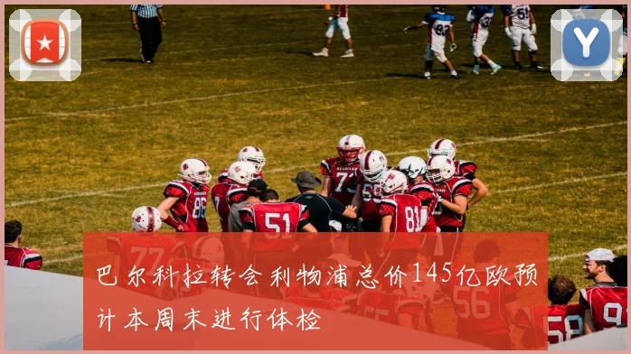 巴尔科拉转会利物浦总价145亿欧预计本周末进行体检