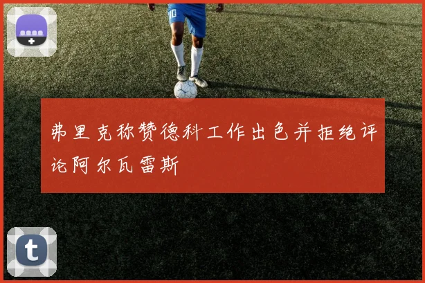 弗里克称赞德科工作出色并拒绝评论阿尔瓦雷斯