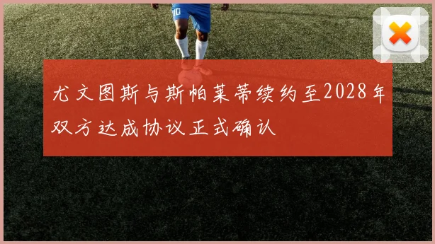 尤文图斯与斯帕莱蒂续约至2028年双方达成协议正式确认