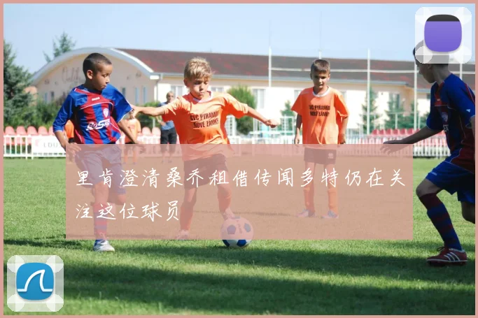 里肯澄清桑乔租借传闻多特仍在关注这位球员