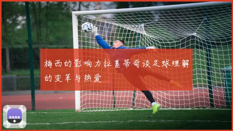 梅西的影响力拉基蒂奇谈足球理解的变革与热爱