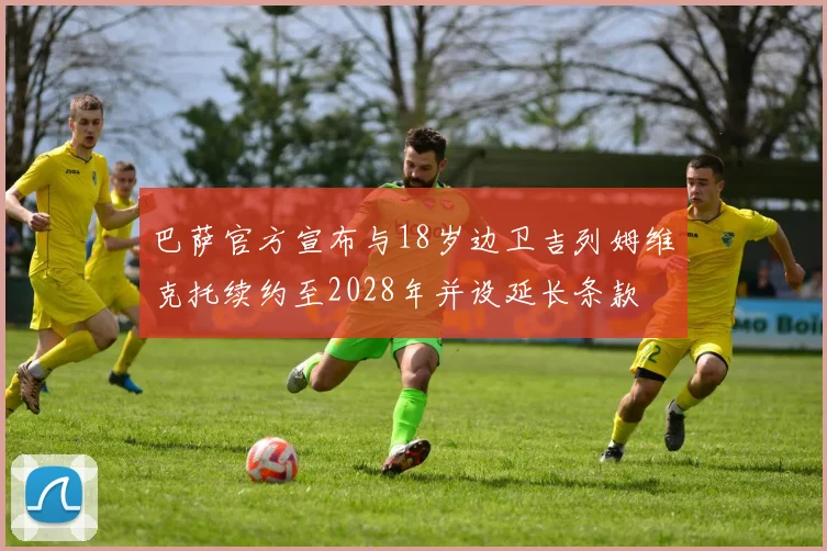 巴萨官方宣布与18岁边卫吉列姆维克托续约至2028年并设延长条款