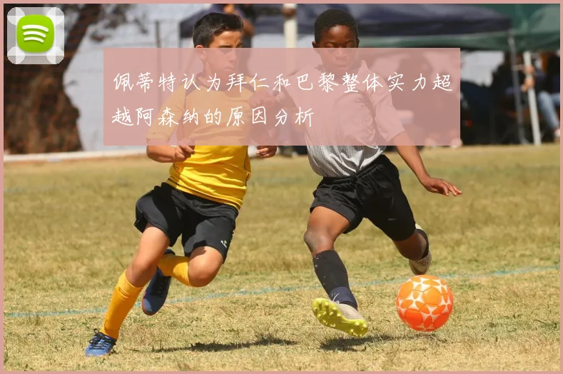 佩蒂特认为拜仁和巴黎整体实力超越阿森纳的原因分析