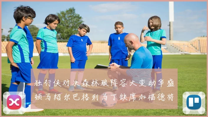 独行侠对决森林狼阵容大变动华盛顿马绍尔巴格利马丁缺席加福德将出战