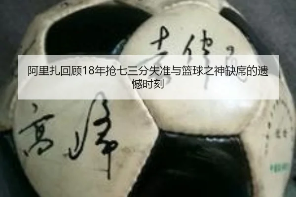阿里扎回顾18年抢七三分失准与篮球之神缺席的遗憾时刻