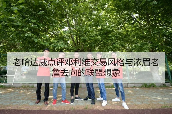 老哈达威点评邓利维交易风格与浓眉老詹去向的联盟想象